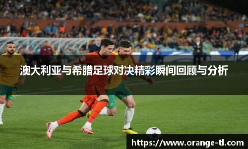 澳大利亚与希腊足球对决精彩瞬间回顾与分析